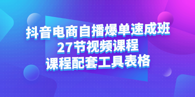 抖音电商自播爆单速成班：27节视频课程 课程配套工具表格-天天资源网