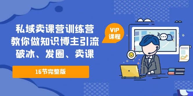 私域卖课营训练营：教你做知识博主引流、破冰、发圈、卖课（16节课完整版）-天天资源网