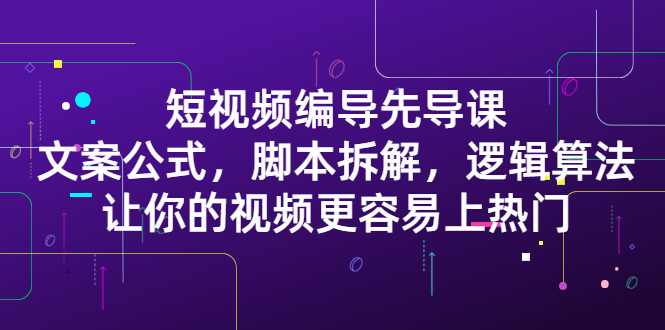 短视频编导先导课：​文案公式，脚本拆解，逻辑算法，让你的视频更容易上热门-天天资源网