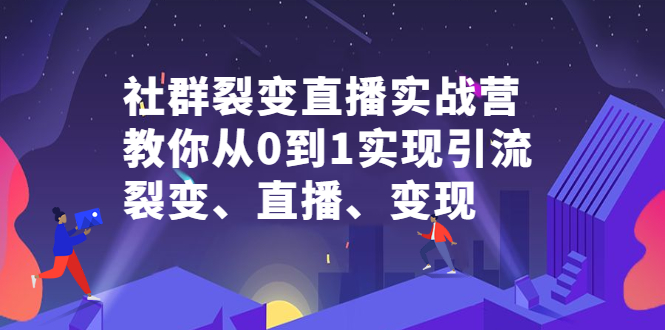 社群裂变直播实战营，教你从0到1实现引流、裂变、直播、变现-天天资源网