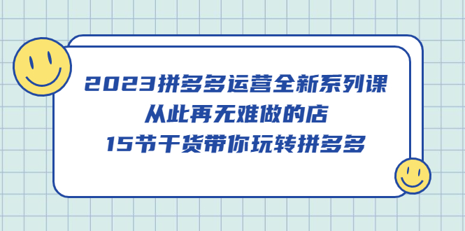 2023拼多多运营全新系列课，从此再无难做的店，15节干货带你玩转拼多多-天天资源网