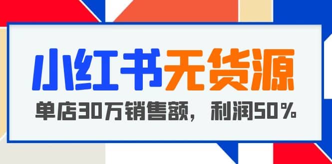 小红书无货源项目：从0-1从开店到爆单 单店30万销售额 利润50%【5月更新】-天天资源网