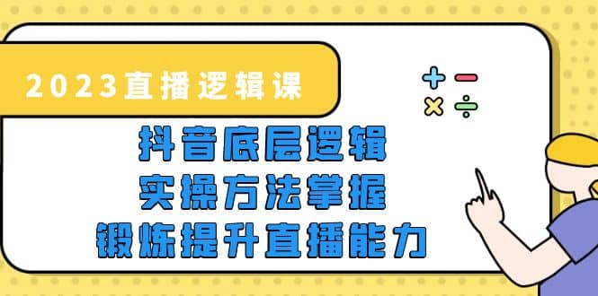 2023直播·逻辑课，抖音底层逻辑 实操方法掌握，锻炼提升直播能力-天天资源网