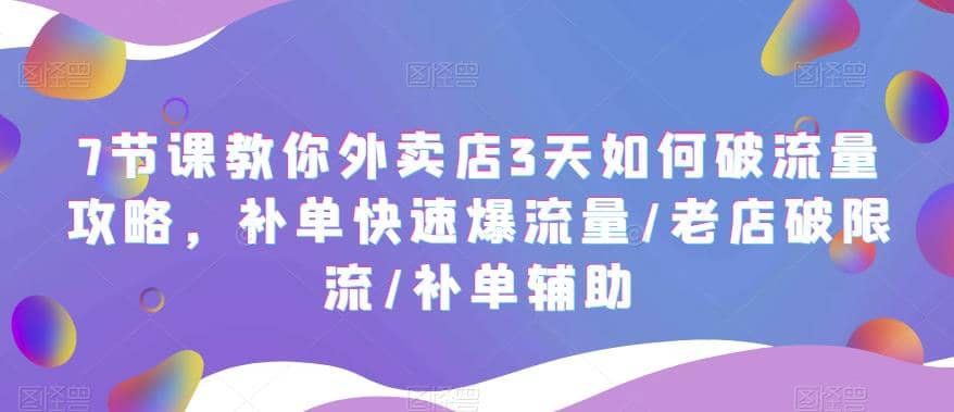 7节课教你外卖店3天如何破流量攻略，补单快速爆流量/老店破限流/补单辅助-天天资源网