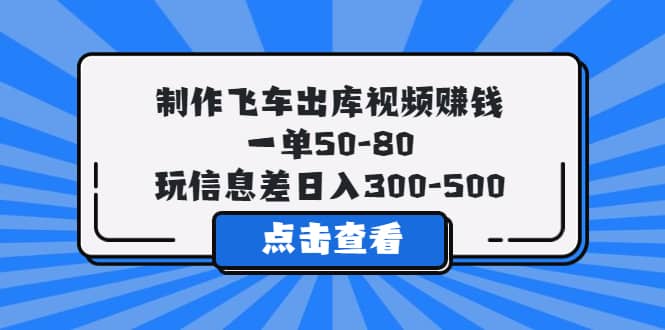 制作飞车出库视频赚钱，一单50-80，玩信息差日入300-500-天天资源网