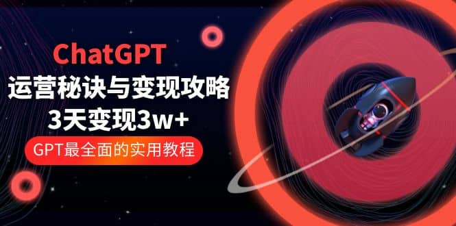 ChatGPT运营-秘诀与变现攻略：3天变现1w  GPT最全面的实用教程（100节课）-天天资源网