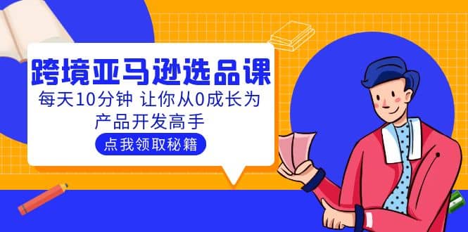 聪明人都在学的跨境亚马逊选品课：每天10分钟 让你从0成长为产品开发高手-天天资源网