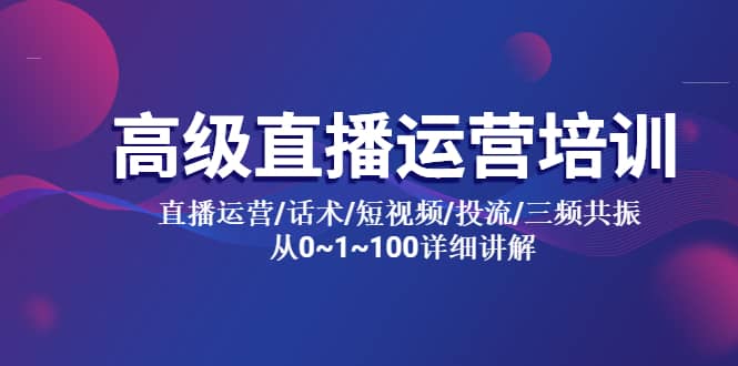 高级直播运营培训 直播运营/话术/短视频/投流/三频共振 从0~1~100详细讲解-天天资源网