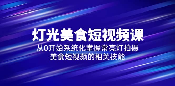 2023灯光-美食短视频课，从0开始系统化掌握常亮灯拍摄美食短视频的相关技能-天天资源网