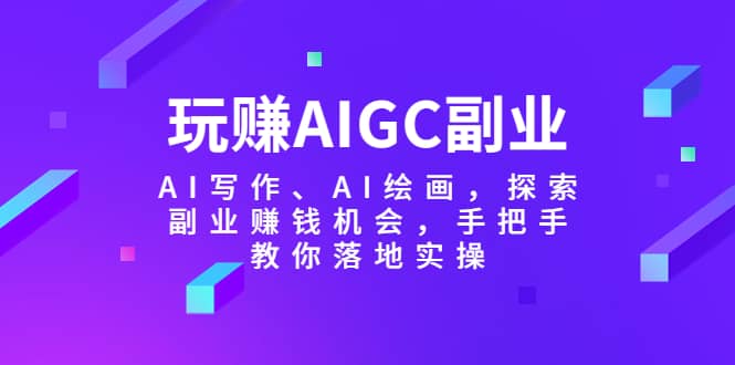 玩赚AIGC副业-AI写作、AI绘画，探索副业赚钱机会，手把手教你落地实操-天天资源网