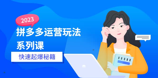 2023拼多多运营-玩法系列课—-快速起爆秘籍【更新-25节课】-天天资源网