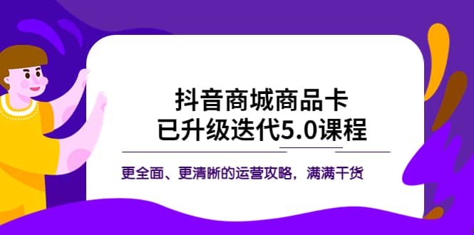 抖音商城商品卡·已升级迭代5.0课程：更全面、更清晰的运营攻略，满满干货-天天资源网