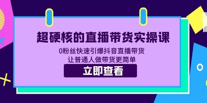 超硬核的直播带货实操课 0粉丝快速引爆抖音直播带货 让普通人做带货更简单-天天资源网