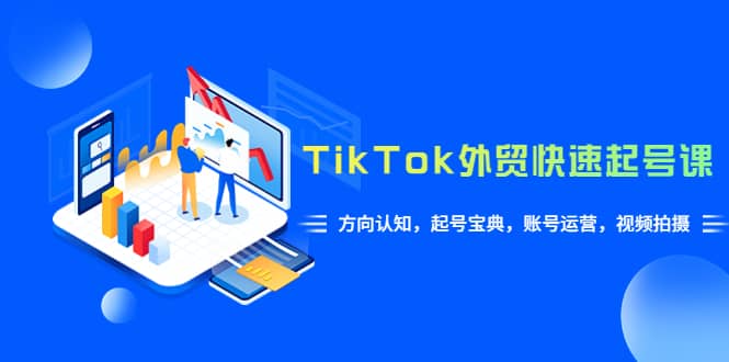 TikTok/外贸·快速起号课，方向认知，起号宝典，账号运营，视频拍摄(33节)-天天资源网