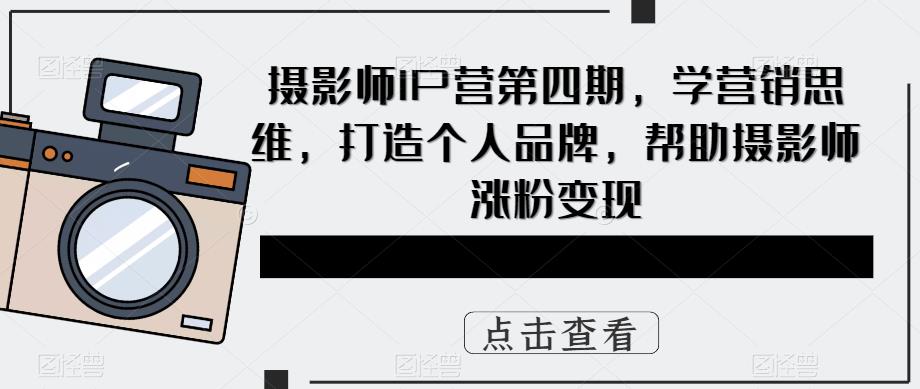 摄影师IP营第4期，学营销思维，打造个人品牌，帮助摄影师涨粉变现-天天资源网