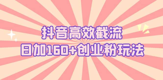 抖音高效截流日加160 创业粉玩法：详细操作实战演示！-天天资源网