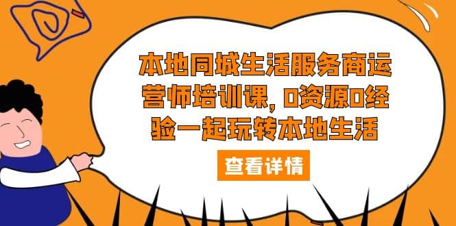 本地同城生活服务商运营师培训课，0资源0经验一起玩转本地生活-天天资源网