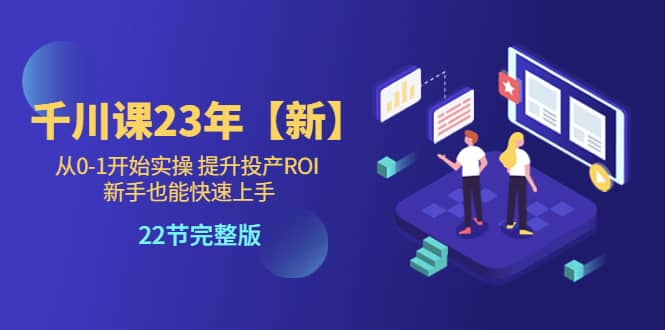 千川课23年【新】从0-1开始实操 提升投产ROI 新手也能快速上手 22节完整版-天天资源网