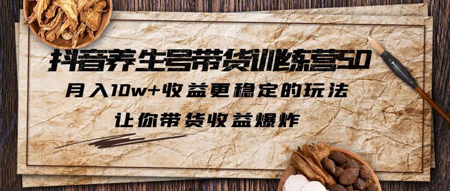 抖音养生号带货·训练营5.0 月入10w 稳定玩法 让你带货收益爆炸(更新)-天天资源网