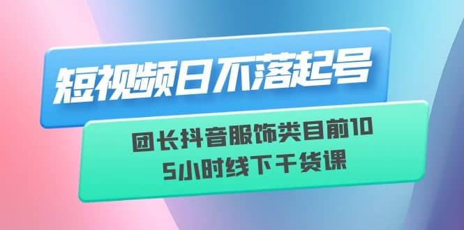 短视频日不落起号【6月11线下课】团长抖音服饰类目前10 5小时线下干货课-天天资源网