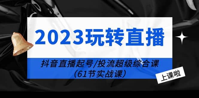 2023玩转直播线上课：抖音直播起号-投流超级干货（61节实战课）-天天资源网