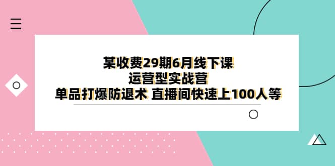 某收费29期6月线下课-运营型实战营 单品打爆防退术 直播间快速上100人等-天天资源网