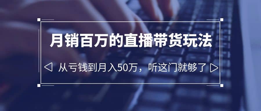 老板必学：月销-百万的直播带货玩法，从亏钱到月入50万，听这门就够了-天天资源网