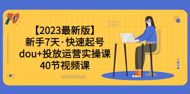 【2023最新版】新手7天·快速起号：dou 投放运营实操课（40节视频课）-天天资源网