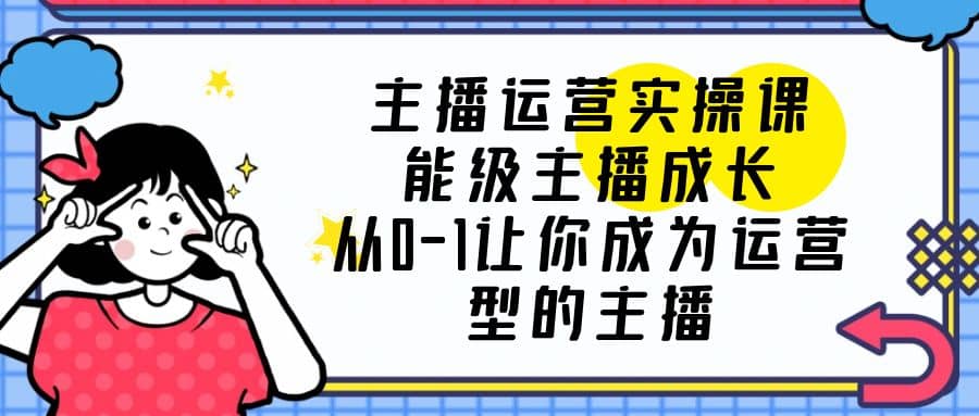 主播运营实操课，能级-主播成长，从0-1让你成为运营型的主播-天天资源网