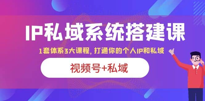 IP私域 系统搭建课，视频号 私域 1套 体系 3大课程，打通你的个人ip私域-天天资源网