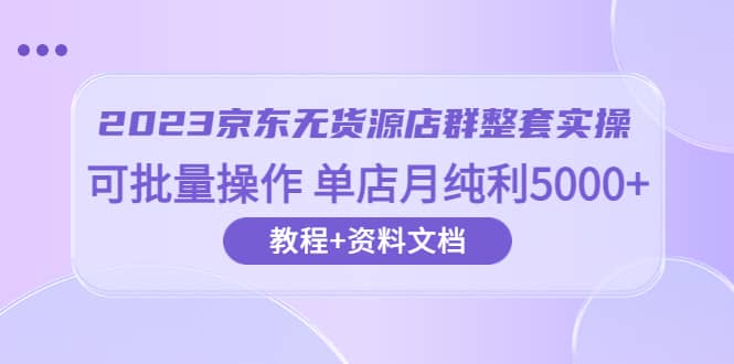 2023京东-无货源店群整套实操 可批量操作 单店月纯利5000 63节课 资料文档-天天资源网