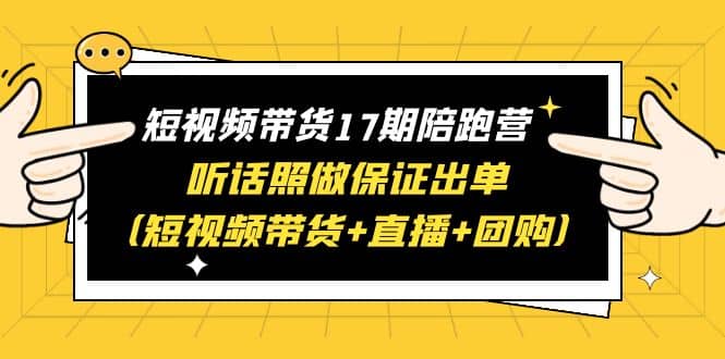 短视频带货17期陪跑营 听话照做保证出单（短视频带货 直播 团购）-天天资源网