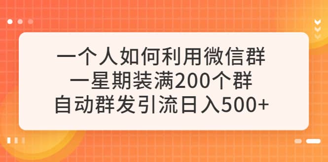 一个人如何利用微信群自动群发引流，一星期装满200个群，日入500-天天资源网