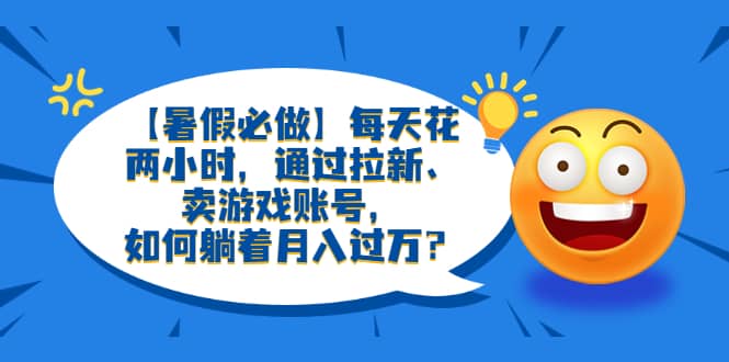 【暑假必做】每天花两小时，通过拉新、卖游戏账号，如何躺着月入过万？-天天资源网