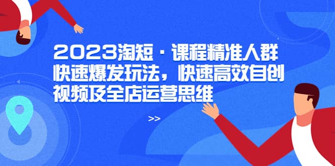 2023淘短·课程精准人群快速爆发玩法，快速高效自创视频及全店运营思维-天天资源网