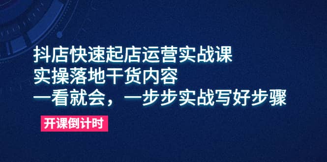 抖店快速起店运营实战课，实操落地干货内容，一看就会，一步步实战写好步骤-天天资源网