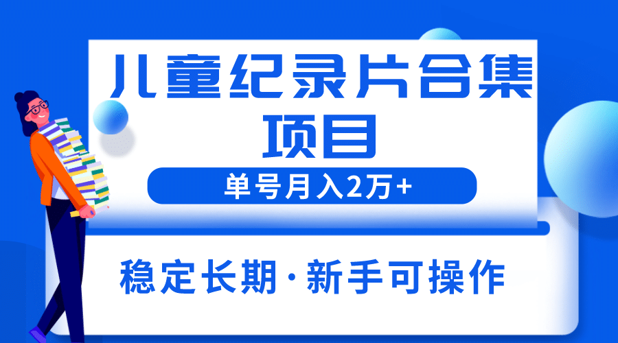 2023儿童纪录片合集项目，单个账号轻松月入2w-天天资源网