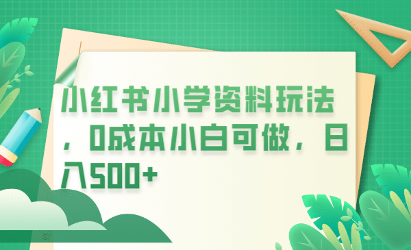 小红书小学资料玩法，0成本小白可做日入500 （教程 资料）-天天资源网