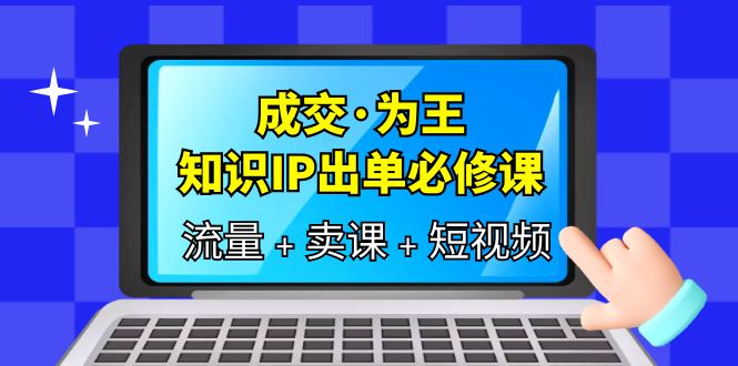 成交·为王，知识·IP出单必修课（流量 卖课 短视频）-天天资源网