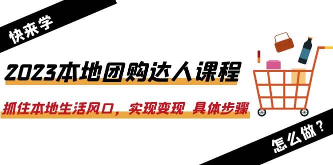 2023本地团购达人课程：抓住本地生活风口，实现变现 具体步骤（22节课）-天天资源网