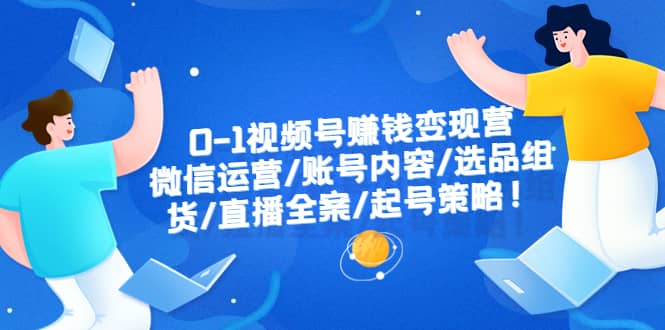 0-1视频号赚钱变现营：微信运营-账号内容-选品组货-直播全案-起号策略-天天资源网