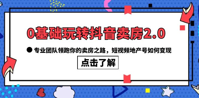 0基础玩转抖音-卖房2.0，专业团队领跑你的卖房之路，短视频地产号如何变现-天天资源网