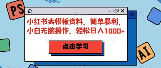 小红书卖模板资料，简单暴利，小白无脑操作，轻松日入1000 【揭秘】-天天资源网