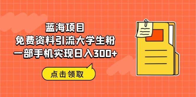 蓝海项目，免费资料引流大学生粉一部手机实现日入300-天天资源网