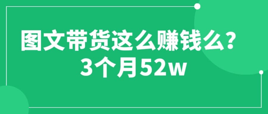 图文带货这么赚钱么? 3个月52W 图文带货运营加强课-天天资源网