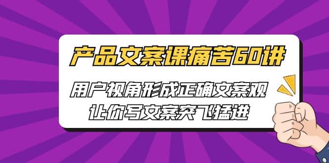 产品文案课痛苦60讲，用户视角形成正确文案观，让你写文案突飞猛进-天天资源网