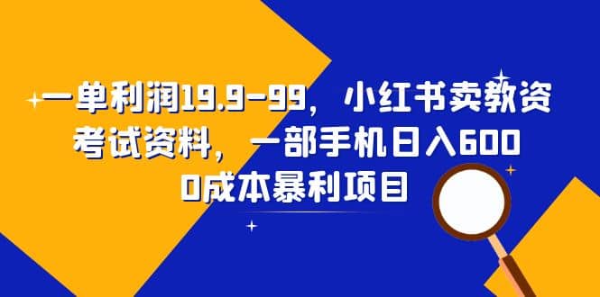 一单利润19.9-99，小红书卖教资考试资料，一部手机日入600（教程 资料）-天天资源网