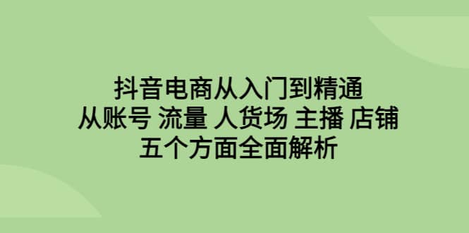 抖音电商从入门到精通，从账号 流量 人货场 主播 店铺五个方面全面解析-天天资源网