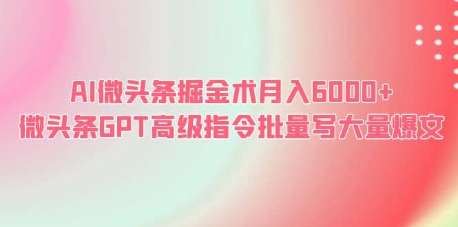 AI微头条掘金术月入6000  微头条GPT高级指令批量写大量爆文-天天资源网