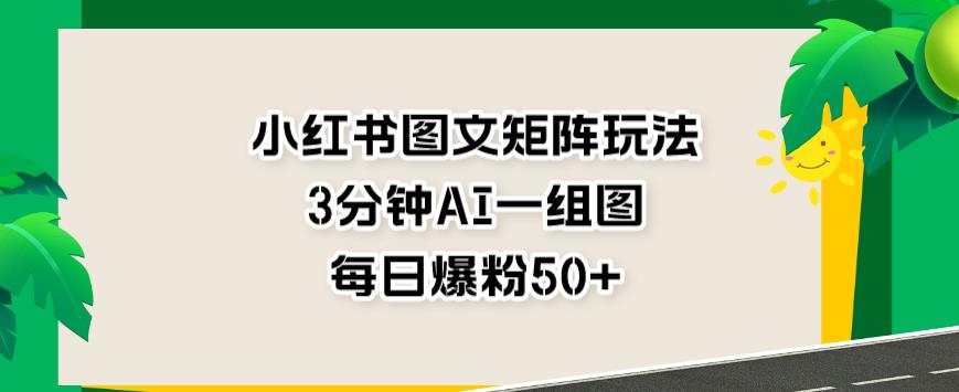 小红书图文矩阵玩法，3分钟AI一组图，每日爆粉50 【揭秘】-天天资源网